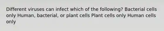 Different viruses can infect which of the following? Bacterial cells only Human, bacterial, or plant cells Plant cells only Human cells only