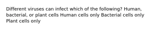 Different viruses can infect which of the following? Human, bacterial, or plant cells Human cells only Bacterial cells only Plant cells only