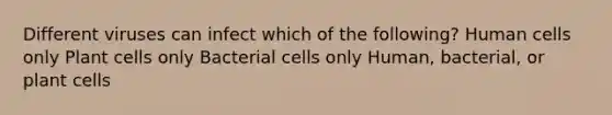 Different viruses can infect which of the following? Human cells only Plant cells only Bacterial cells only Human, bacterial, or plant cells