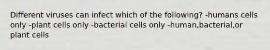 Different viruses can infect which of the following? -humans cells only -plant cells only -bacterial cells only -human,bacterial,or plant cells