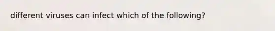 different viruses can infect which of the following?