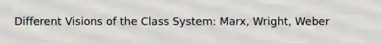 Different Visions of the Class System: Marx, Wright, Weber