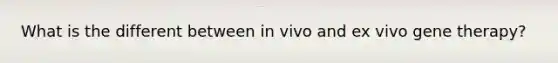 What is the different between in vivo and ex vivo gene therapy?