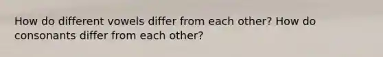 How do different vowels differ from each other? How do consonants differ from each other?
