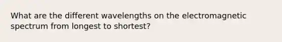 What are the different wavelengths on the electromagnetic spectrum from longest to shortest?