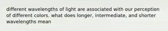 different wavelengths of light are associated with our perception of different colors. what does longer, intermediate, and shorter wavelengths mean