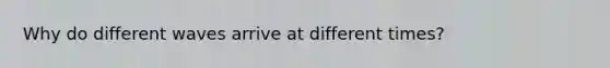 Why do different waves arrive at different times?