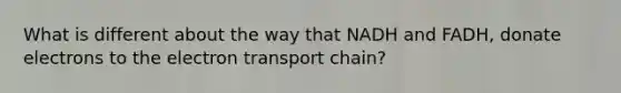 What is different about the way that NADH and FADH, donate electrons to the electron transport chain?