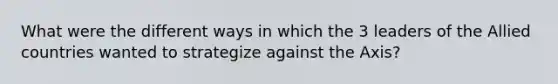 What were the different ways in which the 3 leaders of the Allied countries wanted to strategize against the Axis?