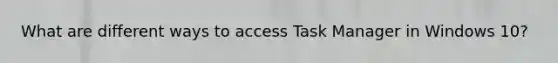 What are different ways to access Task Manager in Windows 10?