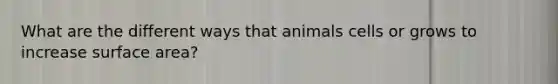 What are the different ways that animals cells or grows to increase surface area?