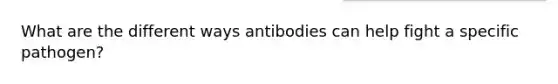 What are the different ways antibodies can help fight a specific pathogen?