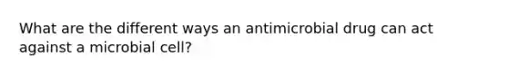 What are the different ways an antimicrobial drug can act against a microbial cell?