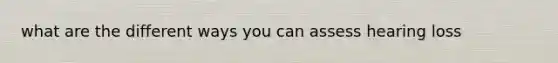 what are the different ways you can assess hearing loss