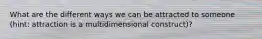What are the different ways we can be attracted to someone (hint: attraction is a multidimensional construct)?