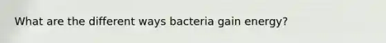 What are the different ways bacteria gain energy?