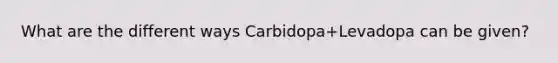 What are the different ways Carbidopa+Levadopa can be given?