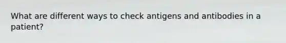 What are different ways to check antigens and antibodies in a patient?