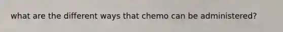 what are the different ways that chemo can be administered?