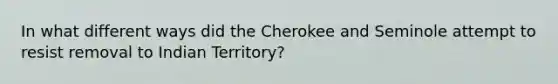 In what different ways did the Cherokee and Seminole attempt to resist removal to Indian Territory?