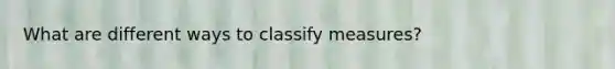 What are different ways to classify measures?