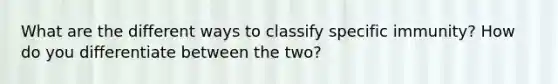 What are the different ways to classify specific immunity? How do you differentiate between the two?