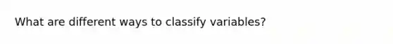 What are different ways to classify variables?