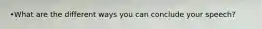 •What are the different ways you can conclude your speech?