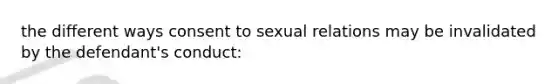 the different ways consent to sexual relations may be invalidated by the defendant's conduct: