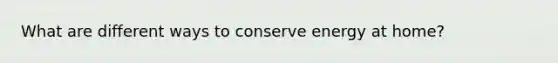 What are different ways to conserve energy at home?