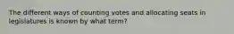 The different ways of counting votes and allocating seats in legislatures is known by what term?