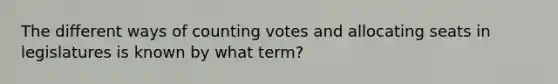 The different ways of counting votes and allocating seats in legislatures is known by what term?