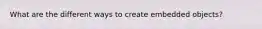 What are the different ways to create embedded objects?