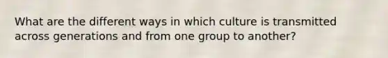 What are the different ways in which culture is transmitted across generations and from one group to another?