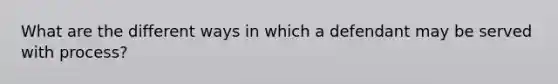 What are the different ways in which a defendant may be served with process?