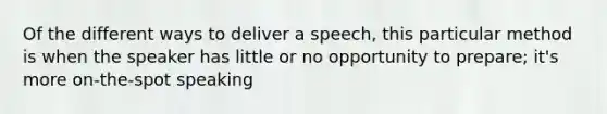 Of the different ways to deliver a speech, this particular method is when the speaker has little or no opportunity to prepare; it's more on-the-spot speaking