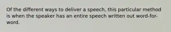 Of the different ways to deliver a speech, this particular method is when the speaker has an entire speech written out word-for-word.