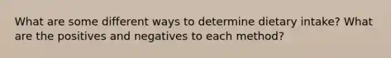 What are some different ways to determine dietary intake? What are the positives and negatives to each method?