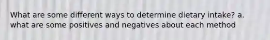 What are some different ways to determine dietary intake? a. what are some positives and negatives about each method