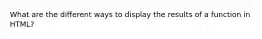 What are the different ways to display the results of a function in HTML?