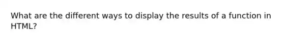 What are the different ways to display the results of a function in HTML?