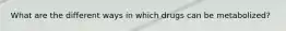 What are the different ways in which drugs can be metabolized?