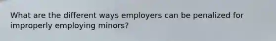 What are the different ways employers can be penalized for improperly employing minors?