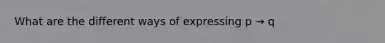 What are the different ways of expressing p → q