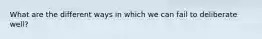 What are the different ways in which we can fail to deliberate well?