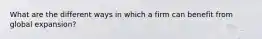 What are the different ways in which a firm can benefit from global expansion?