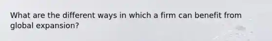 What are the different ways in which a firm can benefit from global expansion?