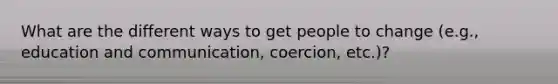 What are the different ways to get people to change (e.g., education and communication, coercion, etc.)?