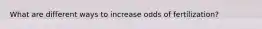 What are different ways to increase odds of fertilization?
