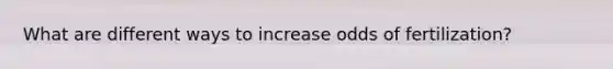 What are different ways to increase odds of fertilization?